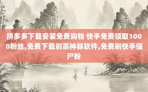 拼多多下载安装免费购物 快手免费领取1000粉丝,免费下载刷票神器软件,免费刷快手僵尸粉