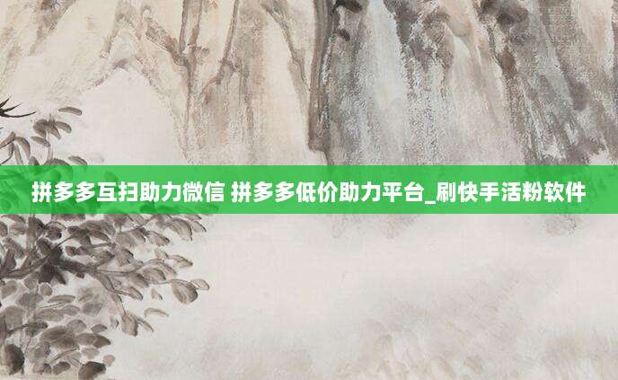 拼多多互扫助力微信 拼多多低价助力平台_刷快手活粉软件