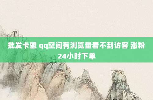 批发卡盟 qq空间有浏览量看不到访客 涨粉24小时下单