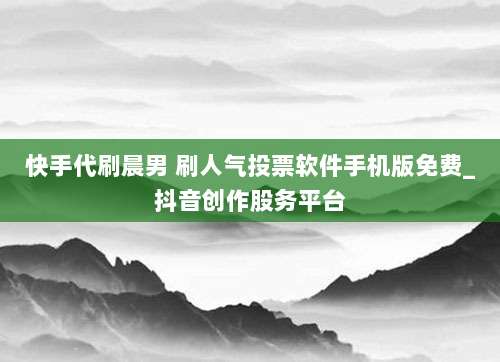 快手代刷晨男 刷人气投票软件手机版免费_抖音创作股务平台