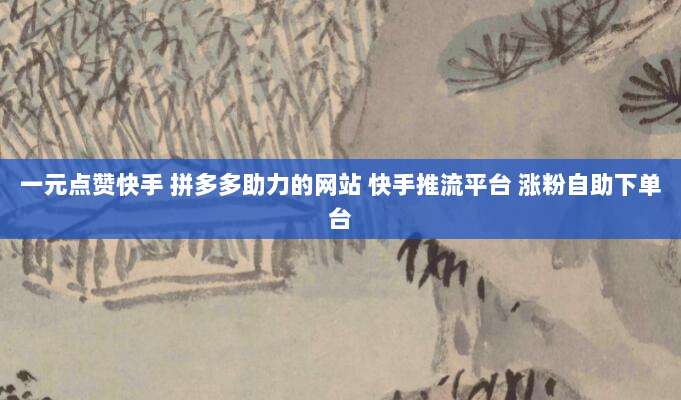 一元点赞快手 拼多多助力的网站 快手推流平台 涨粉自助下单台