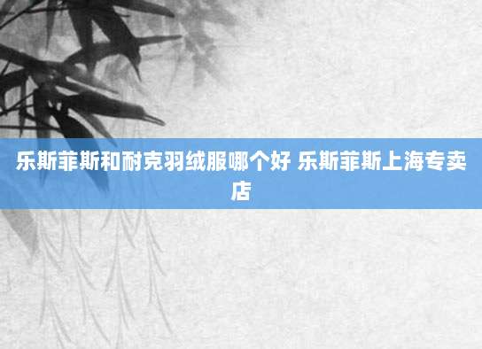 乐斯菲斯和耐克羽绒服哪个好 乐斯菲斯上海专卖店