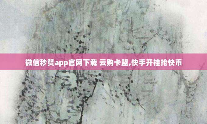 微信秒赞app官网下载 云购卡盟,快手开挂抢快币
